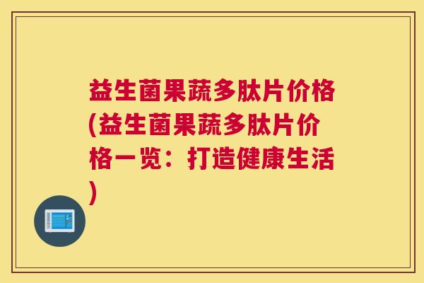 益生菌果蔬多肽片价格(益生菌果蔬多肽片价格一览：打造健康生活)