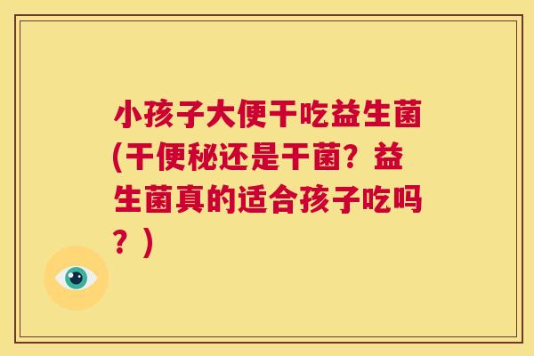 小孩子大便干吃益生菌(干便秘还是干菌？益生菌真的适合孩子吃吗？)