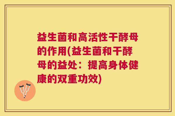 益生菌和高活性干酵母的作用(益生菌和干酵母的益处：提高身体健康的双重功效)