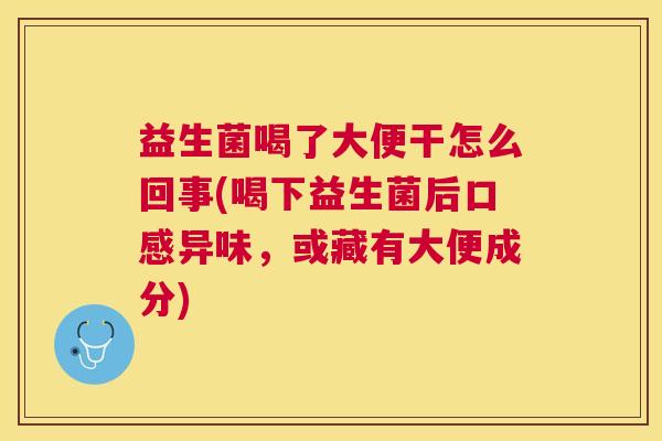益生菌喝了大便干怎么回事(喝下益生菌后口感异味，或藏有大便成分)