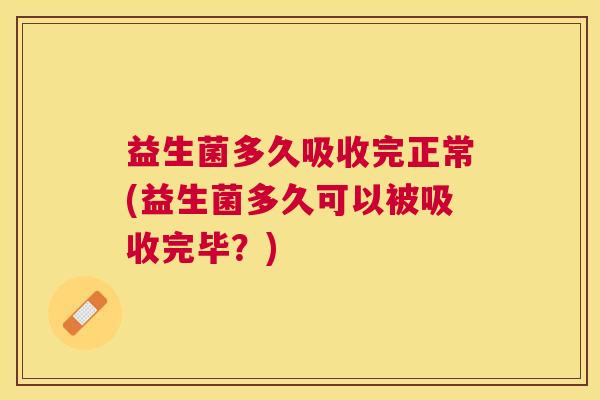 益生菌多久吸收完正常(益生菌多久可以被吸收完毕？)