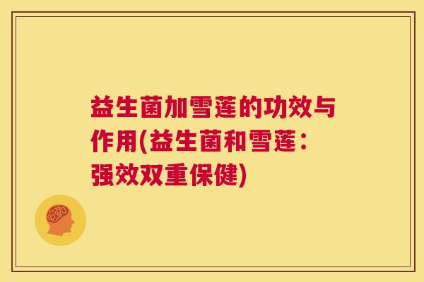益生菌加雪莲的功效与作用(益生菌和雪莲：强效双重保健)