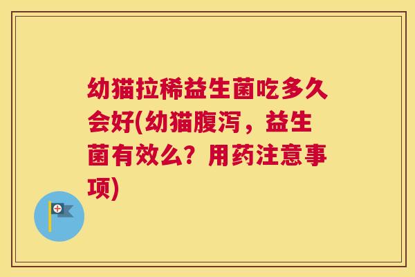 幼猫拉稀益生菌吃多久会好(幼猫腹泻，益生菌有效么？用药注意事项)