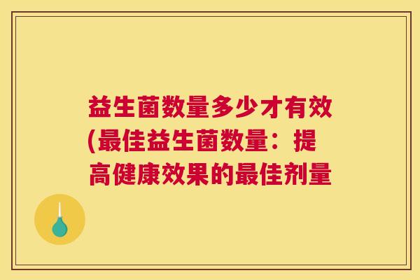 益生菌数量多少才有效(最佳益生菌数量：提高健康效果的最佳剂量