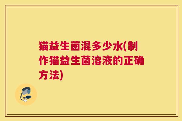 猫益生菌混多少水(制作猫益生菌溶液的正确方法)