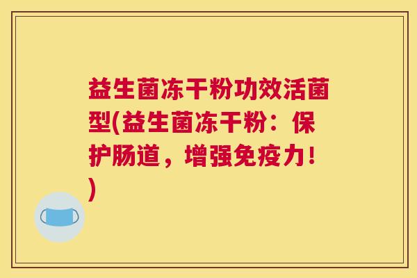 益生菌冻干粉功效活菌型(益生菌冻干粉：保护肠道，增强免疫力！)
