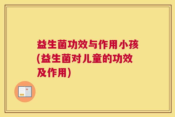 益生菌功效与作用小孩(益生菌对儿童的功效及作用)