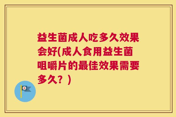 益生菌成人吃多久效果会好(成人食用益生菌咀嚼片的最佳效果需要多久？)