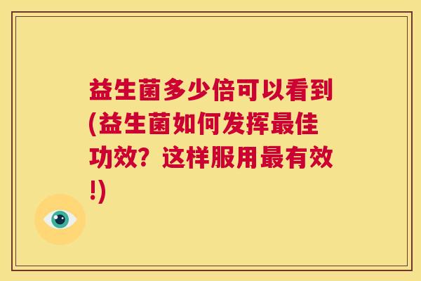 益生菌多少倍可以看到(益生菌如何发挥最佳功效？这样服用最有效!)