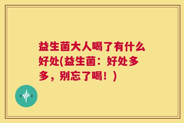 益生菌大人喝了有什么好处(益生菌：好处多多，别忘了喝！)