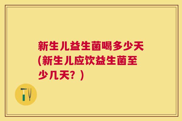 新生儿益生菌喝多少天(新生儿应饮益生菌至少几天？)