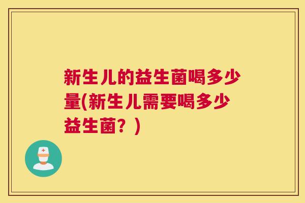 新生儿的益生菌喝多少量(新生儿需要喝多少益生菌？)
