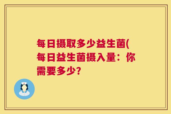 每日摄取多少益生菌(每日益生菌摄入量：你需要多少？