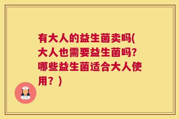 有大人的益生菌卖吗(大人也需要益生菌吗？哪些益生菌适合大人使用？)