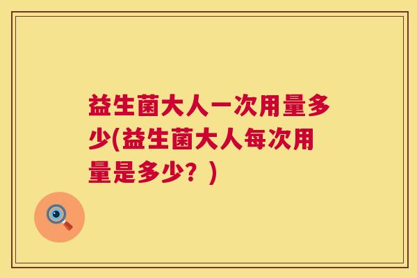 益生菌大人一次用量多少(益生菌大人每次用量是多少？)