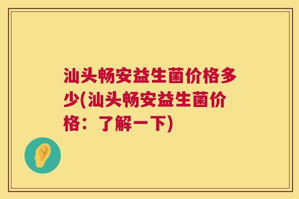 汕头畅安益生菌价格多少(汕头畅安益生菌价格：了解一下)