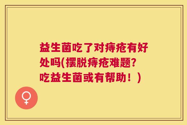 益生菌吃了对痔疮有好处吗(摆脱痔疮难题？吃益生菌或有帮助！)