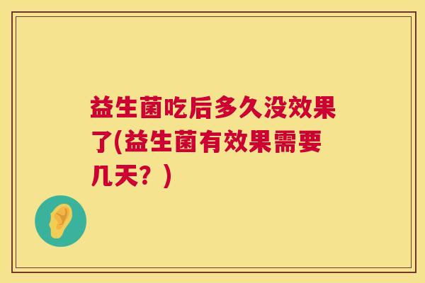 益生菌吃后多久没效果了(益生菌有效果需要几天？)