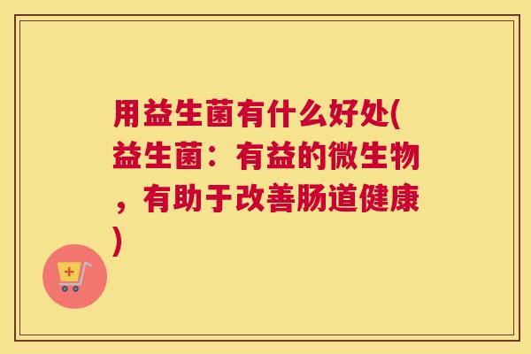 用益生菌有什么好处(益生菌：有益的微生物，有助于改善肠道健康)