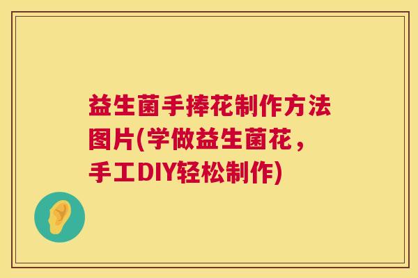 益生菌手捧花制作方法图片(学做益生菌花，手工DIY轻松制作)