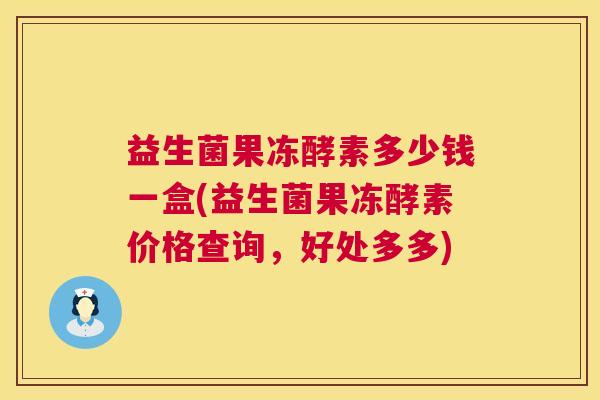 益生菌果冻酵素多少钱一盒(益生菌果冻酵素价格查询，好处多多)