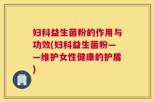 妇科益生菌粉的作用与功效(妇科益生菌粉——维护女性健康的护盾)