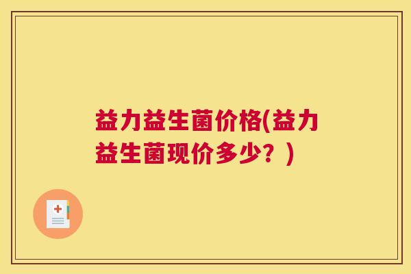 益力益生菌价格(益力益生菌现价多少？)