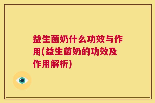 益生菌奶什么功效与作用(益生菌奶的功效及作用解析)