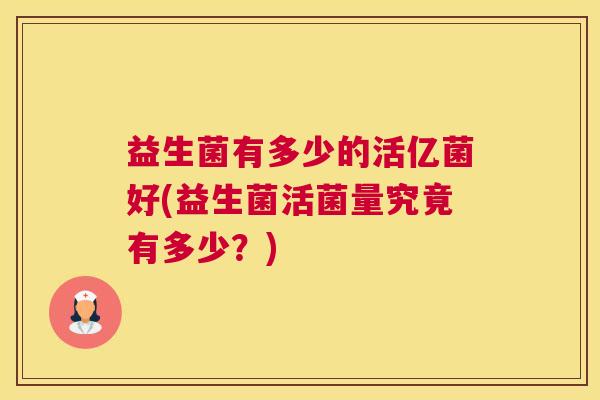 益生菌有多少的活亿菌好(益生菌活菌量究竟有多少？)