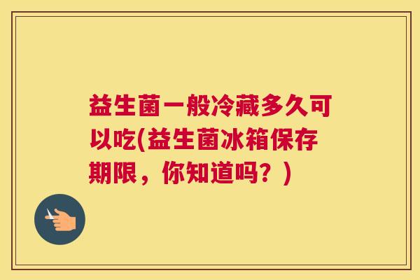 益生菌一般冷藏多久可以吃(益生菌冰箱保存期限，你知道吗？)