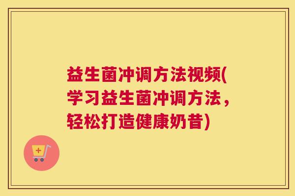 益生菌冲调方法视频(学习益生菌冲调方法，轻松打造健康奶昔)