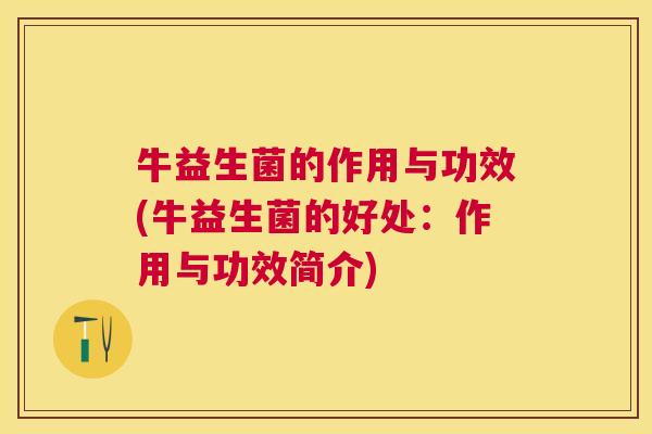 牛益生菌的作用与功效(牛益生菌的好处：作用与功效简介)