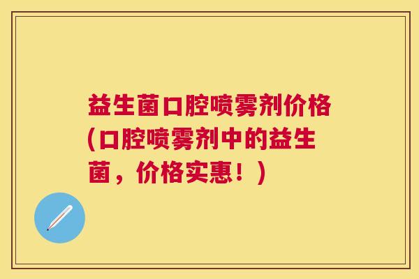 益生菌口腔喷雾剂价格(口腔喷雾剂中的益生菌，价格实惠！)