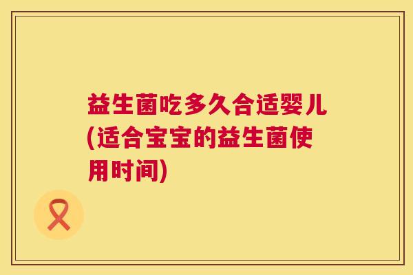 益生菌吃多久合适婴儿(适合宝宝的益生菌使用时间)
