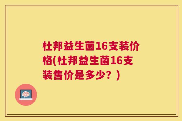 杜邦益生菌16支装价格(杜邦益生菌16支装售价是多少？)