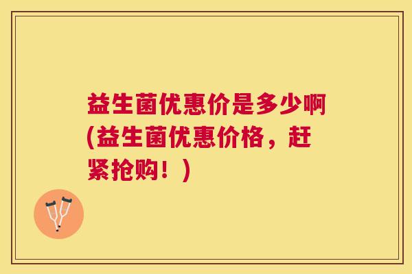 益生菌优惠价是多少啊(益生菌优惠价格，赶紧抢购！)