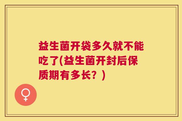 益生菌开袋多久就不能吃了(益生菌开封后保质期有多长？)