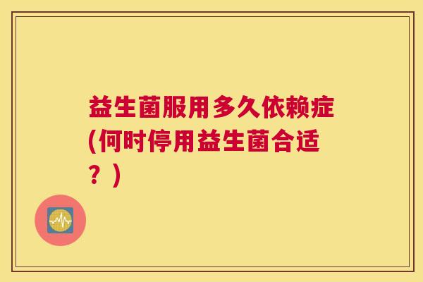 益生菌服用多久依赖症(何时停用益生菌合适？)