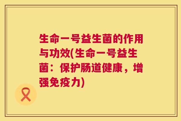 生命一号益生菌的作用与功效(生命一号益生菌：保护肠道健康，增强免疫力)