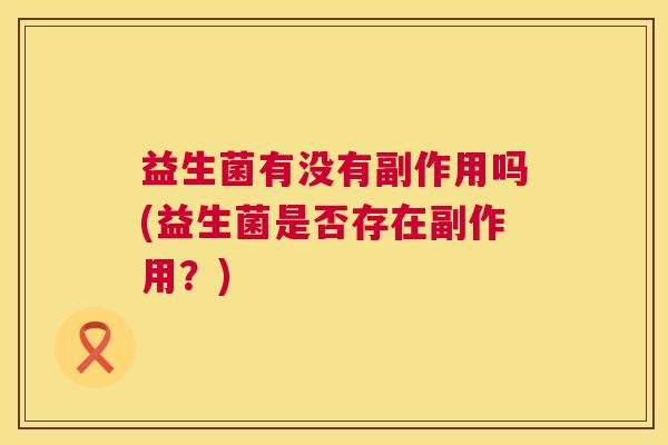 益生菌有没有副作用吗(益生菌是否存在副作用？)