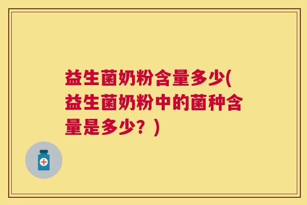 益生菌奶粉含量多少(益生菌奶粉中的菌种含量是多少？)