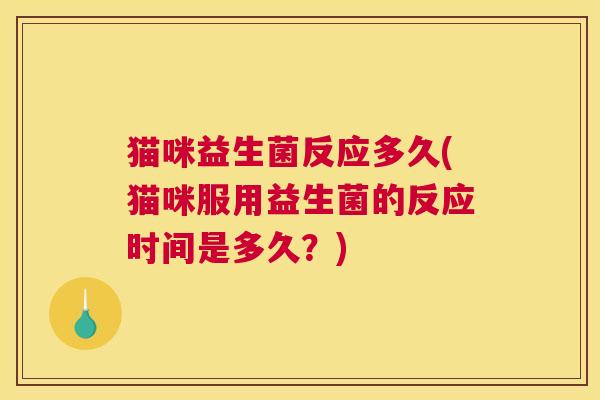 猫咪益生菌反应多久(猫咪服用益生菌的反应时间是多久？)