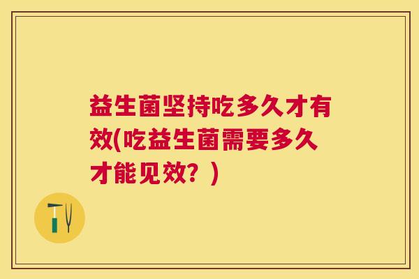 益生菌坚持吃多久才有效(吃益生菌需要多久才能见效？)