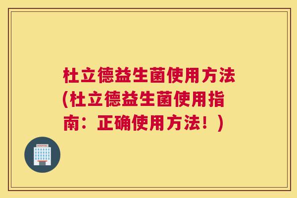 杜立德益生菌使用方法(杜立德益生菌使用指南：正确使用方法！)