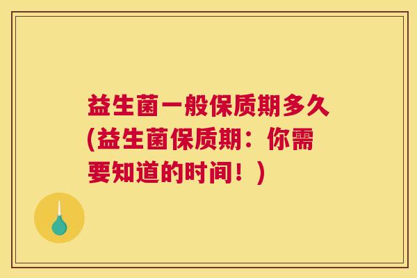 益生菌一般保质期多久(益生菌保质期：你需要知道的时间！)