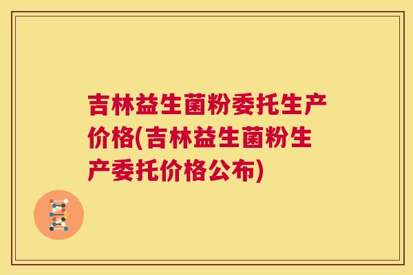 吉林益生菌粉委托生产价格(吉林益生菌粉生产委托价格公布)