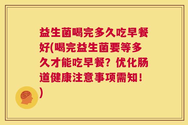 益生菌喝完多久吃早餐好(喝完益生菌要等多久才能吃早餐？优化肠道健康注意事项需知！)