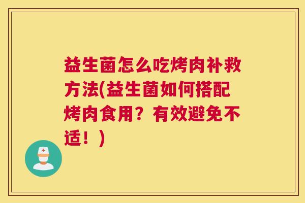 益生菌怎么吃烤肉补救方法(益生菌如何搭配烤肉食用？有效避免不适！)
