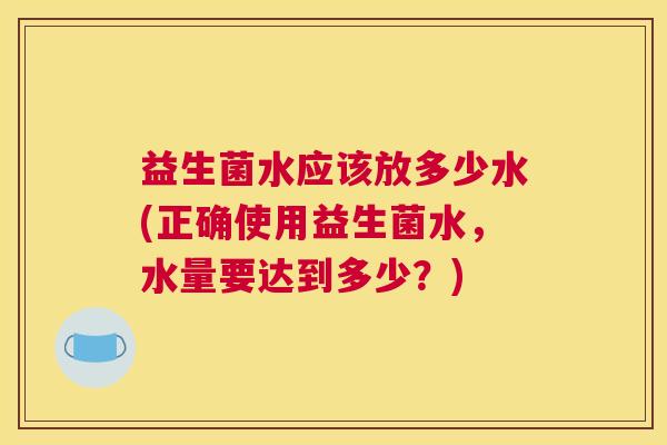 益生菌水应该放多少水(正确使用益生菌水，水量要达到多少？)