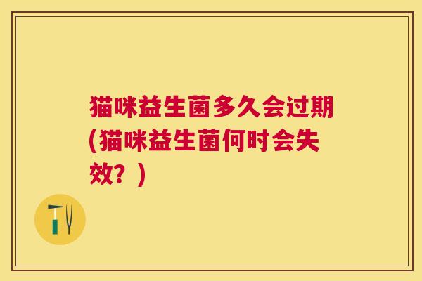 猫咪益生菌多久会过期(猫咪益生菌何时会失效？)